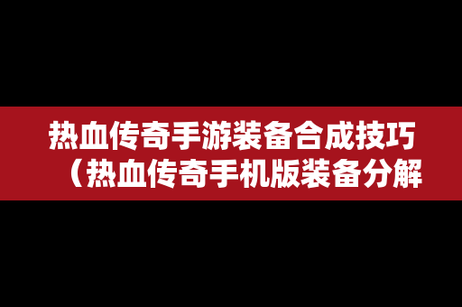 热血传奇手游装备合成技巧（热血传奇手机版装备分解大全）