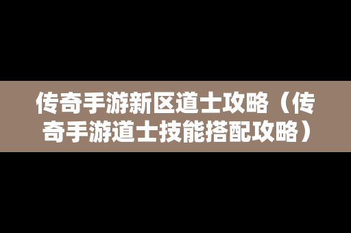 传奇手游新区道士攻略（传奇手游道士技能搭配攻略）