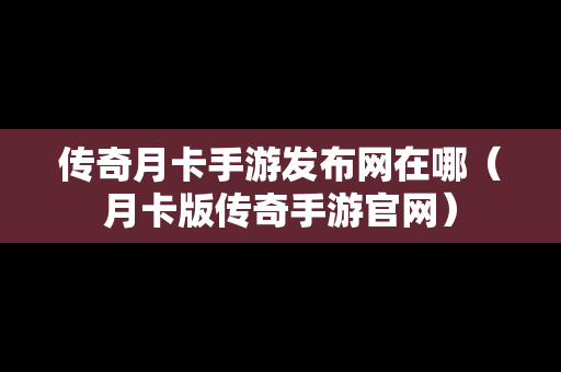 传奇月卡手游发布网在哪（月卡版传奇手游官网）