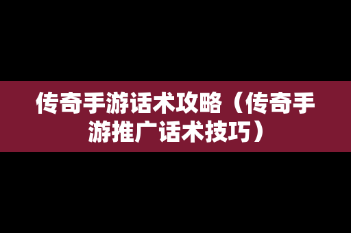 传奇手游话术攻略（传奇手游推广话术技巧）