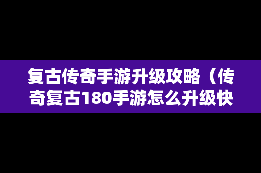 复古传奇手游升级攻略（传奇复古180手游怎么升级快）