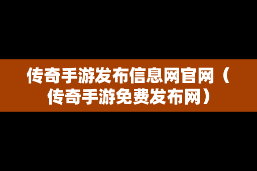 传奇手游发布信息网官网（传奇手游免费发布网）