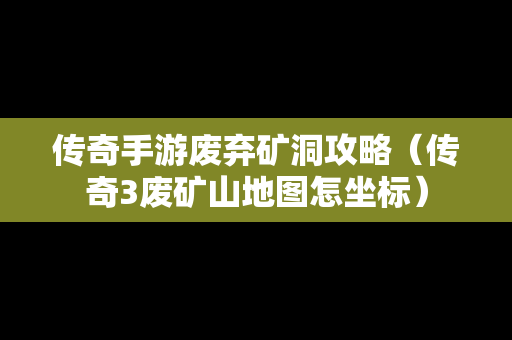 传奇手游废弃矿洞攻略（传奇3废矿山地图怎坐标）