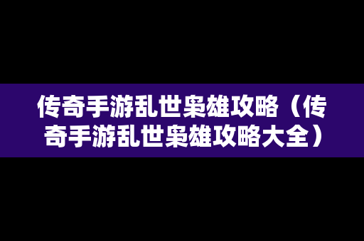 传奇手游乱世枭雄攻略（传奇手游乱世枭雄攻略大全）