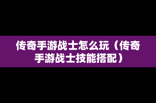 传奇手游战士怎么玩（传奇手游战士技能搭配）