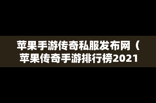 苹果手游传奇私服发布网（苹果传奇手游排行榜2021前十名）