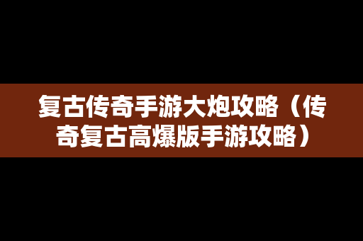 复古传奇手游大炮攻略（传奇复古高爆版手游攻略）