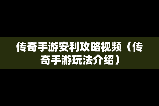 传奇手游安利攻略视频（传奇手游玩法介绍）