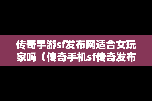 传奇手游sf发布网适合女玩家吗（传奇手机sf传奇发布网）