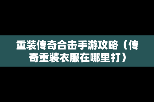 重装传奇合击手游攻略（传奇重装衣服在哪里打）