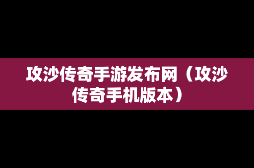 攻沙传奇手游发布网（攻沙传奇手机版本）