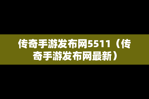 传奇手游发布网5511（传奇手游发布网最新）