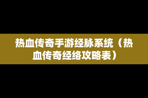 热血传奇手游经脉系统（热血传奇经络攻略表）