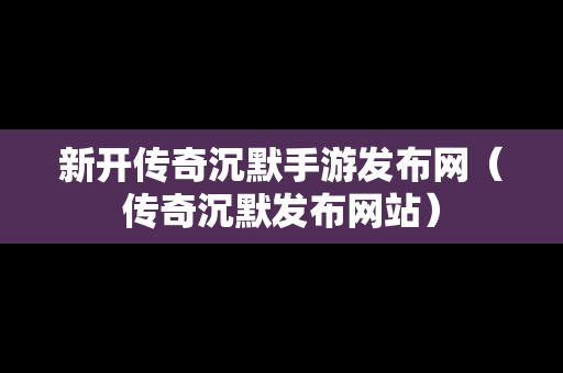 新开传奇沉默手游发布网（传奇沉默发布网站）