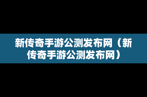 新传奇手游公测发布网（新传奇手游公测发布网）