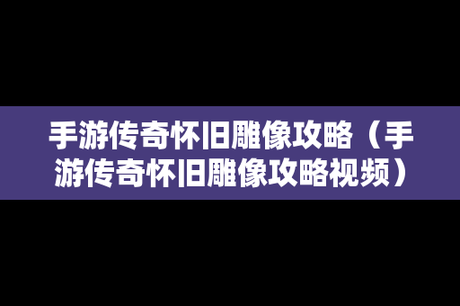 手游传奇怀旧雕像攻略（手游传奇怀旧雕像攻略视频）