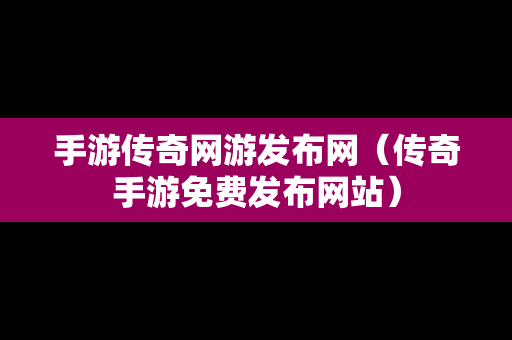 手游传奇网游发布网（传奇手游免费发布网站）