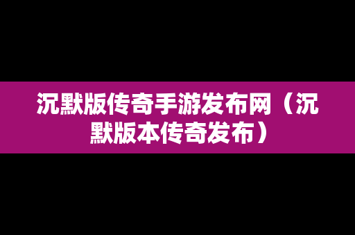 沉默版传奇手游发布网（沉默版本传奇发布）