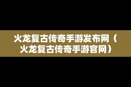 火龙复古传奇手游发布网（火龙复古传奇手游官网）