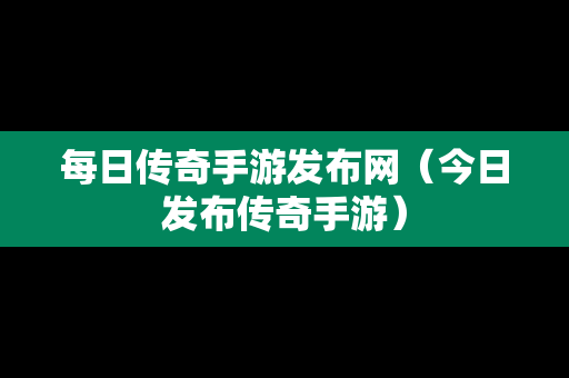 每日传奇手游发布网（今日发布传奇手游）