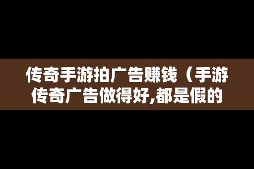 传奇手游拍广告赚钱（手游传奇广告做得好,都是假的）