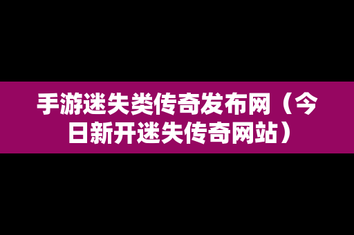 手游迷失类传奇发布网（今日新开迷失传奇网站）