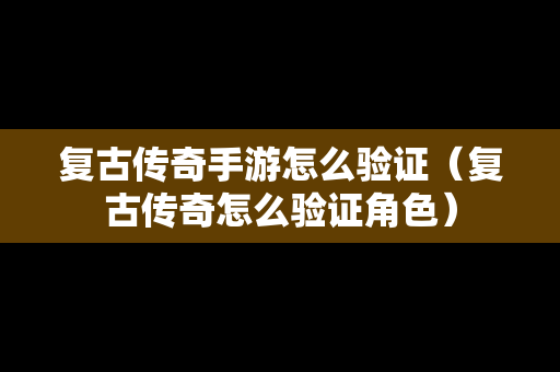 复古传奇手游怎么验证（复古传奇怎么验证角色）