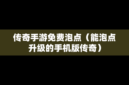 传奇手游免费泡点（能泡点升级的手机版传奇）