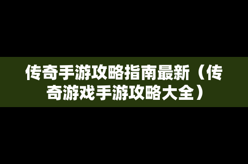 传奇手游攻略指南最新（传奇游戏手游攻略大全）