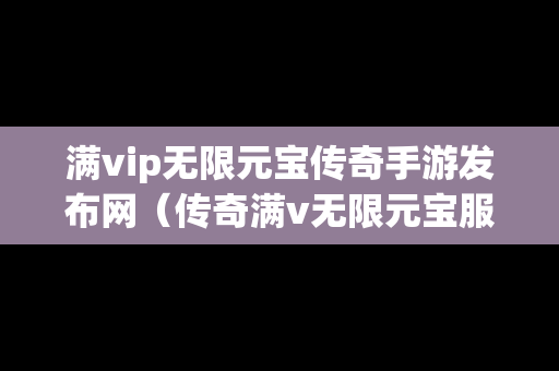 满vip无限元宝传奇手游发布网（传奇满v无限元宝服）