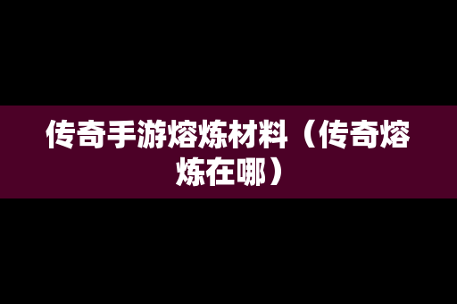 传奇手游熔炼材料（传奇熔炼在哪）