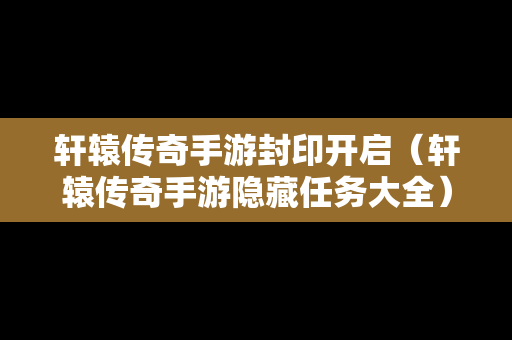 轩辕传奇手游封印开启（轩辕传奇手游隐藏任务大全）