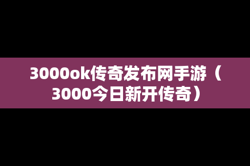 3000ok传奇发布网手游（3000今日新开传奇）