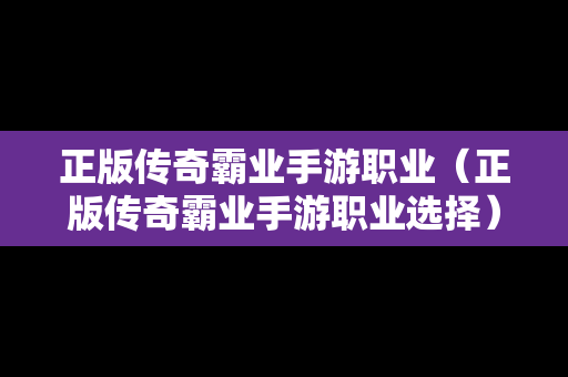 正版传奇霸业手游职业（正版传奇霸业手游职业选择）