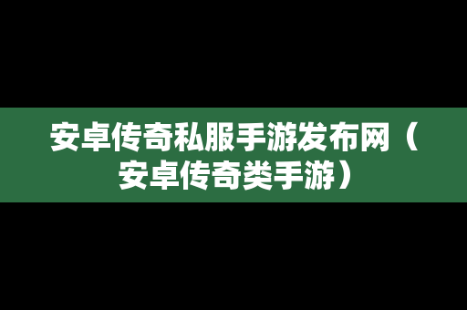 安卓传奇私服手游发布网（安卓传奇类手游）