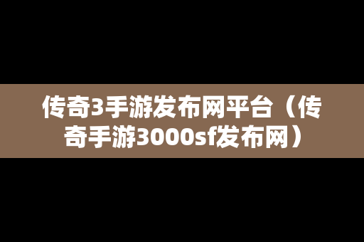 传奇3手游发布网平台（传奇手游3000sf发布网）