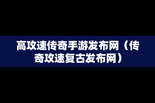 高攻速传奇手游发布网（传奇攻速复古发布网）