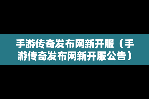 手游传奇发布网新开服（手游传奇发布网新开服公告）