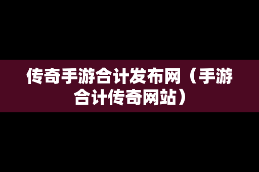 传奇手游合计发布网（手游合计传奇网站）