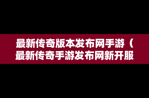 最新传奇版本发布网手游（最新传奇手游发布网新开服）