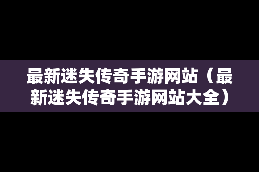 最新迷失传奇手游网站（最新迷失传奇手游网站大全）