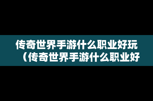 传奇世界手游什么职业好玩（传奇世界手游什么职业好玩一点）