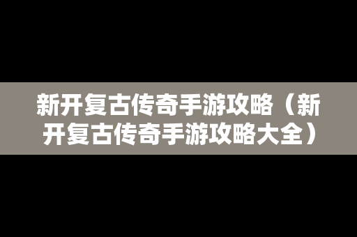 新开复古传奇手游攻略（新开复古传奇手游攻略大全）