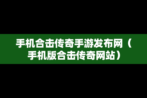 手机合击传奇手游发布网（手机版合击传奇网站）