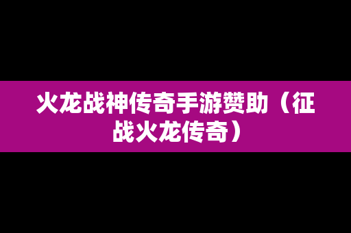 火龙战神传奇手游赞助（征战火龙传奇）