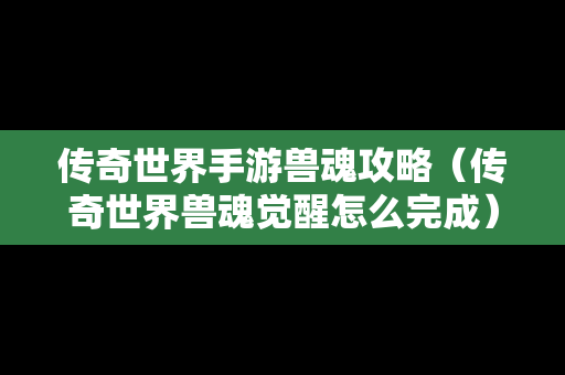 传奇世界手游兽魂攻略（传奇世界兽魂觉醒怎么完成）