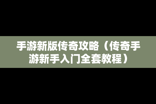 手游新版传奇攻略（传奇手游新手入门全套教程）