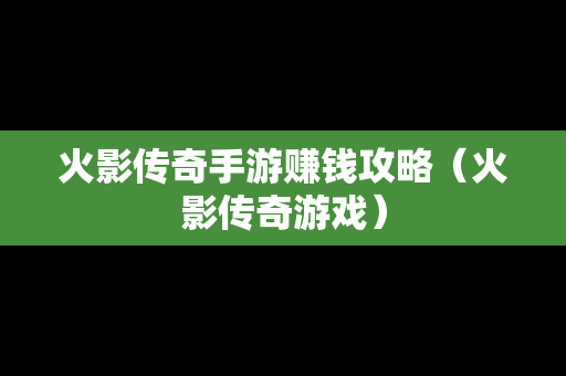 火影传奇手游赚钱攻略（火影传奇游戏）