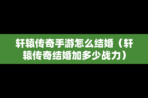 轩辕传奇手游怎么结婚（轩辕传奇结婚加多少战力）