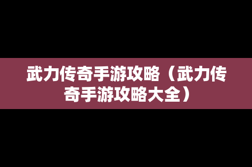 武力传奇手游攻略（武力传奇手游攻略大全）